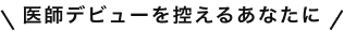 医師デビューを控えるあなたに